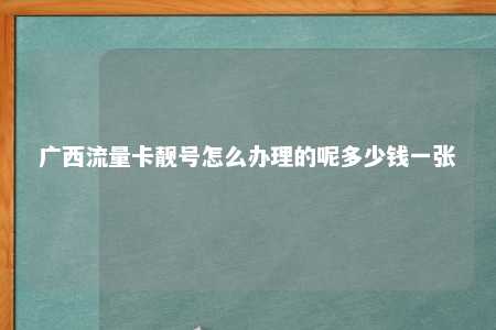 广西流量卡靓号怎么治理的呢几多钱一张